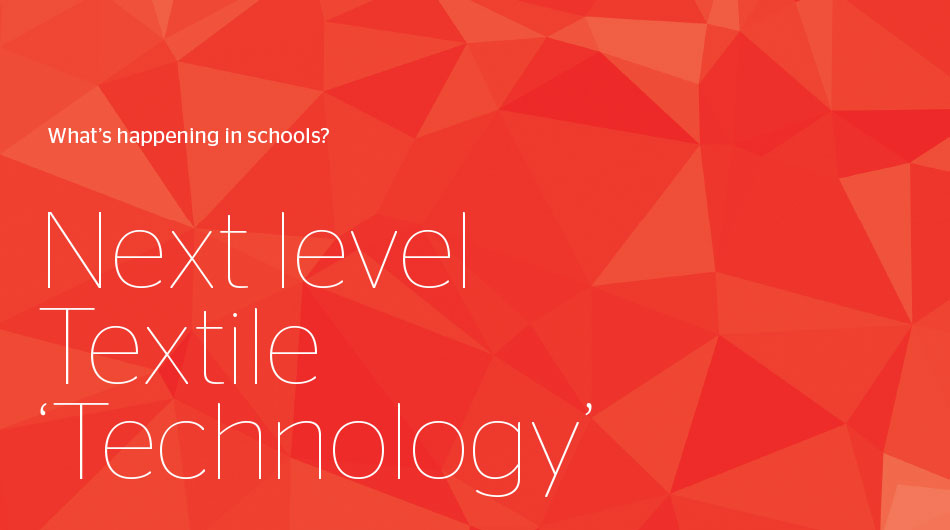 What’s happening in schools? Next level Textile ‘Technology’